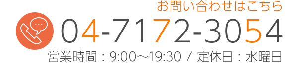 お問い合わせはこちら　TEL04-7172-3054　営業時間 : 9:00〜19:30 / 定休日 : 水曜日